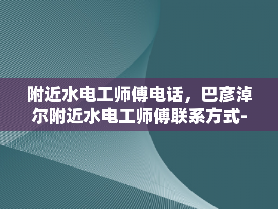 附近水电工师傅电话，巴彦淖尔附近水电工师傅联系方式-巴彦淖尔附近水电工师傅联系方式