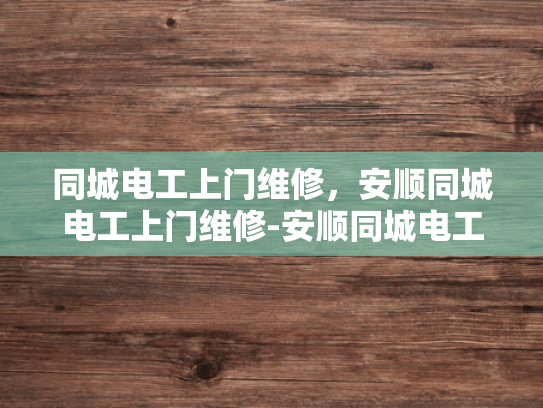 同城电工上门维修，安顺同城电工上门维修-安顺同城电工上门维修服务，快速响应，专业保障