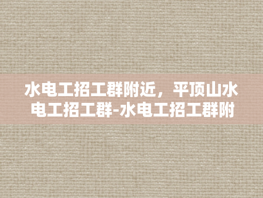 水电工招工群附近，平顶山水电工招工群-水电工招工群附近，平顶山水电工招工群
