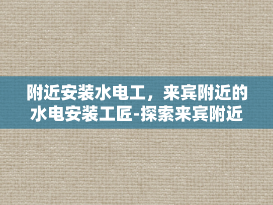 附近安装水电工，来宾附近的水电安装工匠-探索来宾附近的水电安装工匠