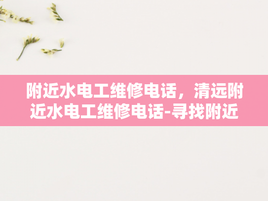 附近水电工维修电话，清远附近水电工维修电话-寻找附近的水电工维修服务