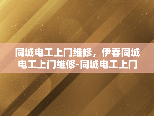同城电工上门维修，伊春同城电工上门维修-同城电工上门维修服务，伊春地区的便捷选择