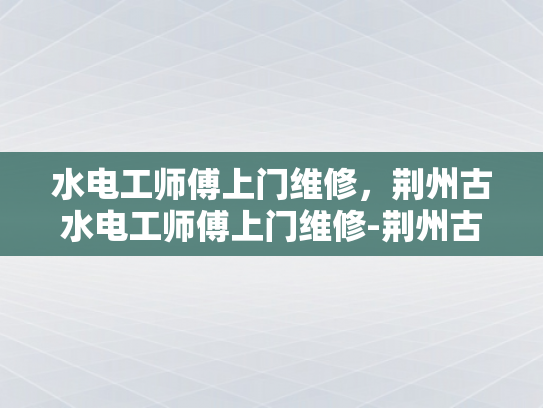 水电工师傅上门维修，荆州古水电工师傅上门维修-荆州古水电工师傅上门维修，传承技艺与现代科技的完美融合