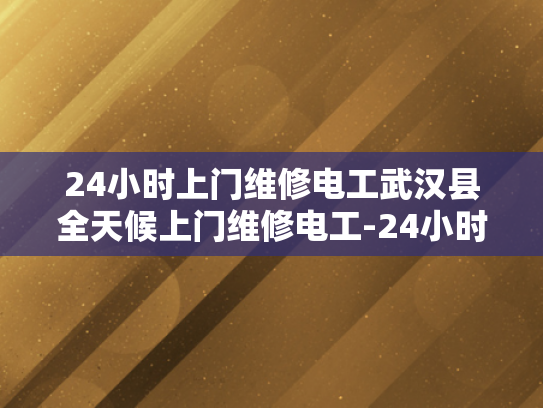 24小时上门维修电工武汉县全天候上门维修电工-24小时上门维修电工—武汉县全天候服务的承诺