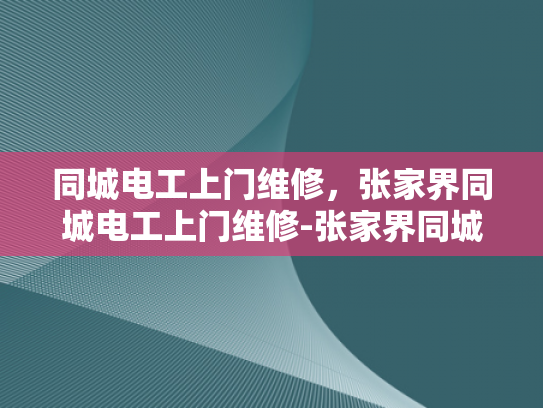 同城电工上门维修，张家界同城电工上门维修-张家界同城电工上门维修服务
