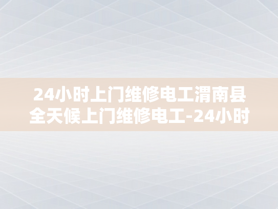 24小时上门维修电工渭南县全天候上门维修电工-24小时上门维修电工—渭南县全天候服务承诺