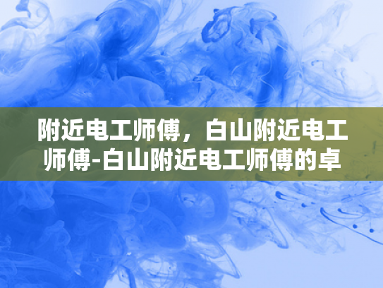 附近电工师傅，白山附近电工师傅-白山附近电工师傅的卓越服务