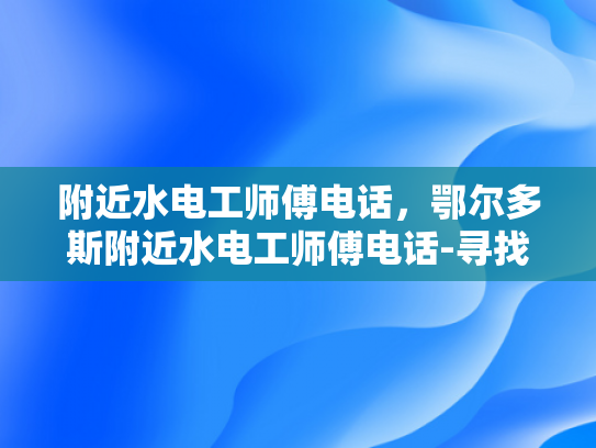 附近水电工师傅电话，鄂尔多斯附近水电工师傅电话-寻找鄂尔多斯附近水电工师傅的电话