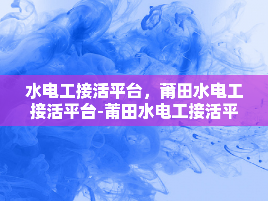 水电工接活平台，莆田水电工接活平台-莆田水电工接活平台，连接需求与服务的桥梁