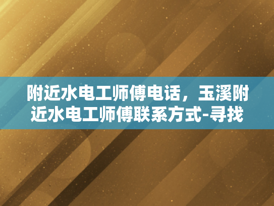 附近水电工师傅电话，玉溪附近水电工师傅联系方式-寻找附近水电工师傅的实用指南
