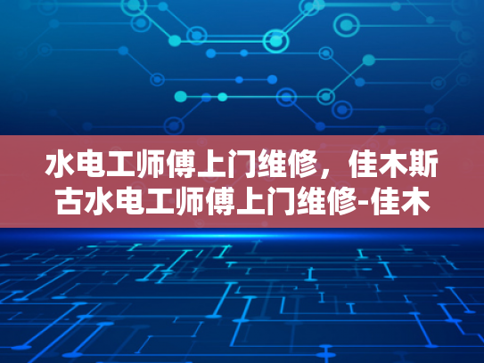 水电工师傅上门维修，佳木斯古水电工师傅上门维修-佳木斯古水电工师傅上门维修服务