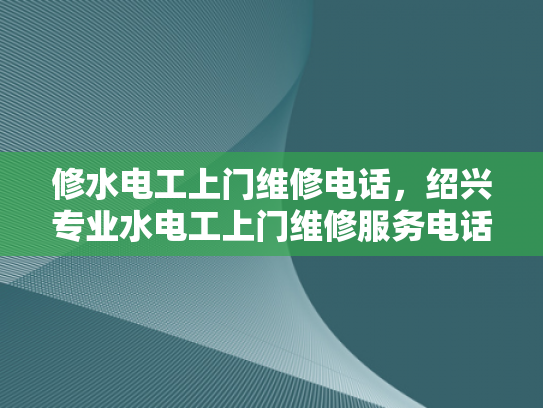 修水电工上门维修电话，绍兴专业水电工上门维修服务电话-绍兴专业水电工上门维修服务