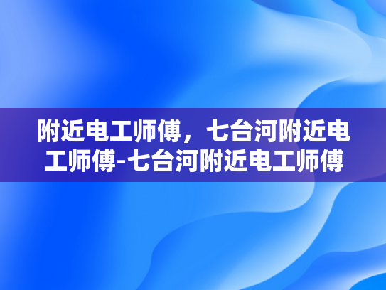 附近电工师傅，七台河附近电工师傅-七台河附近电工师傅，专业服务，保障安全