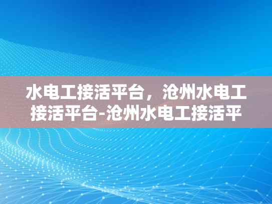 水电工接活平台，沧州水电工接活平台-沧州水电工接活平台，连接需求与服务的桥梁