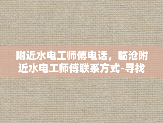 附近水电工师傅电话，临沧附近水电工师傅联系方式-寻找临沧附近水电工师傅的实用指南
