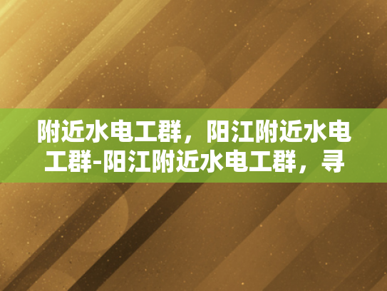 附近水电工群，阳江附近水电工群-阳江附近水电工群，寻找专业水电维修服务