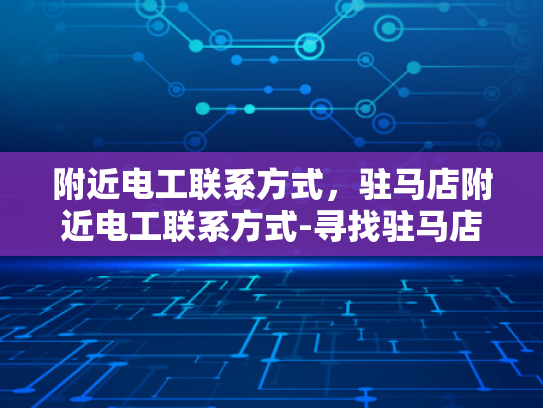 附近电工联系方式，驻马店附近电工联系方式-寻找驻马店附近电工的实用指南