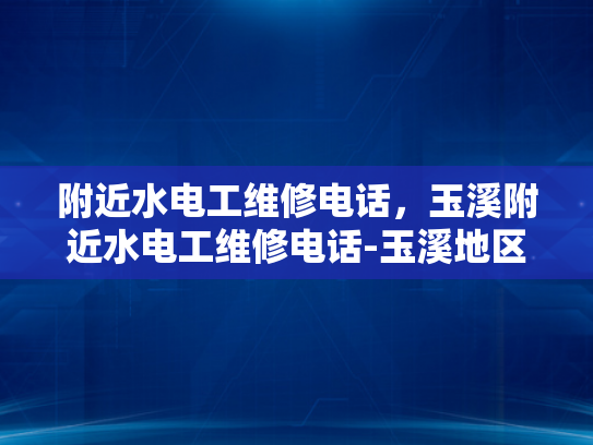 附近水电工维修电话，玉溪附近水电工维修电话-玉溪地区水电工维修服务指南