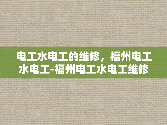 电工水电工的维修，福州电工水电工-福州电工水电工维修服务，确保家庭与商业设施安全运行