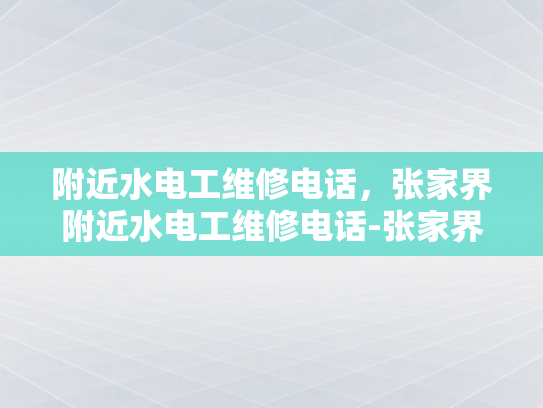 附近水电工维修电话，张家界附近水电工维修电话-张家界附近水电工维修电话