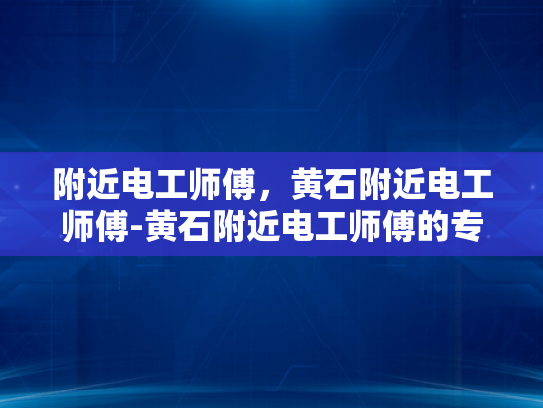 附近电工师傅，黄石附近电工师傅-黄石附近电工师傅的专业服务与信赖之选