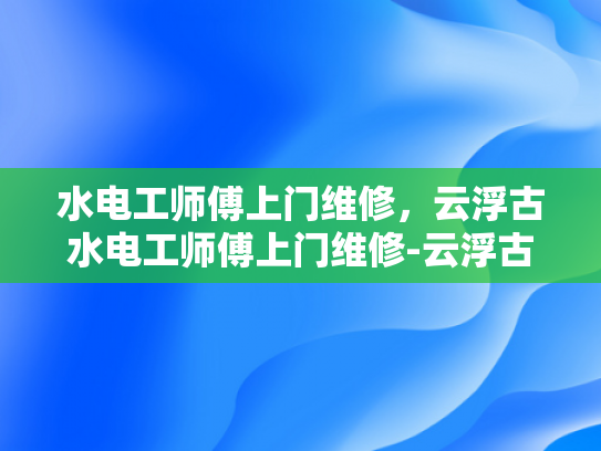 水电工师傅上门维修，云浮古水电工师傅上门维修-云浮古水电工师傅上门维修服务