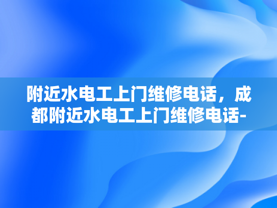 附近水电工上门维修电话，成都附近水电工上门维修电话-成都附近水电工上门维修服务指南