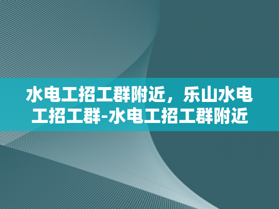 水电工招工群附近，乐山水电工招工群-水电工招工群附近，乐山水电工招工群