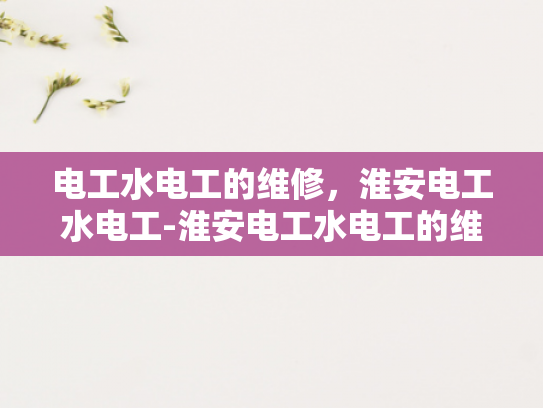 电工水电工的维修，淮安电工水电工-淮安电工水电工的维修服务，专业与责任并重