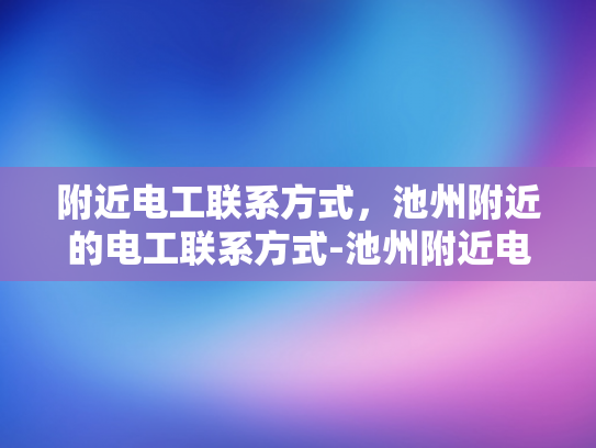 附近电工联系方式，池州附近的电工联系方式-池州附近电工联系方式大全