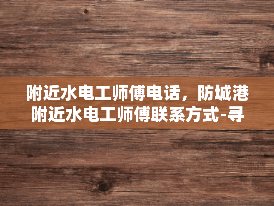 附近水电工师傅电话，防城港附近水电工师傅联系方式-寻找附近的水电工师傅，防城港地区联系方式一览