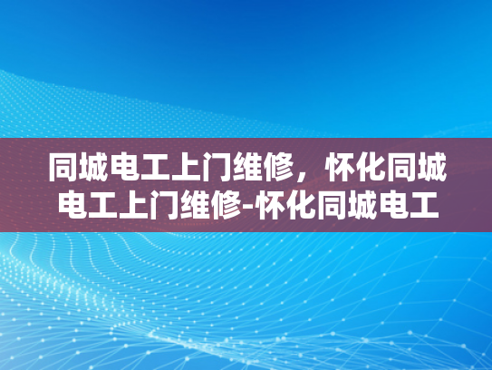 同城电工上门维修，怀化同城电工上门维修-怀化同城电工上门维修服务，您身边的电力守护者