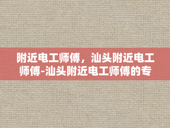 附近电工师傅，汕头附近电工师傅-汕头附近电工师傅的专业技能与服务承诺