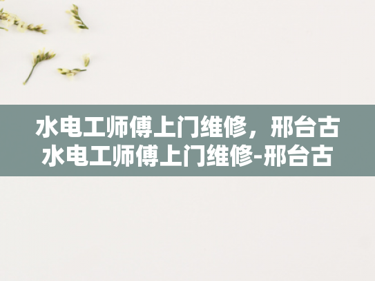 水电工师傅上门维修，邢台古水电工师傅上门维修-邢台古水电工师傅的匠心独运