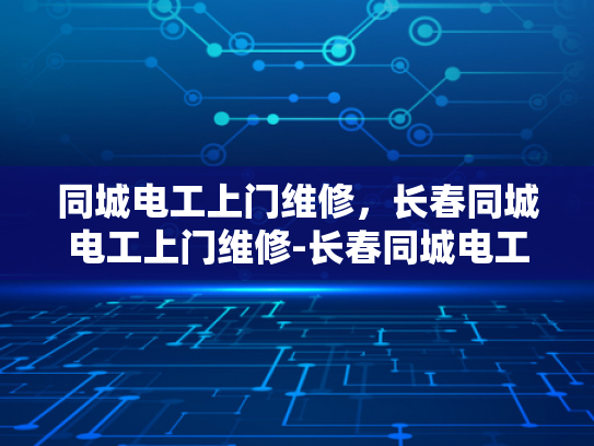 同城电工上门维修，长春同城电工上门维修-长春同城电工上门维修服务，您身边的电力专家