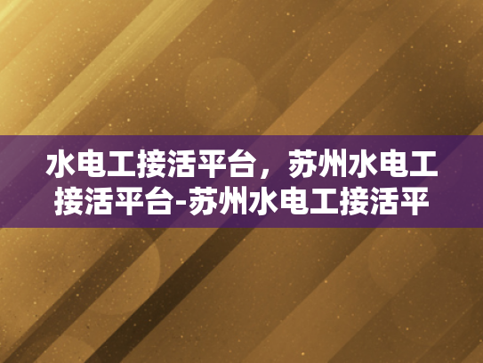 水电工接活平台，苏州水电工接活平台-苏州水电工接活平台，高效匹配与服务升级