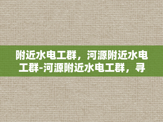 附近水电工群，河源附近水电工群-河源附近水电工群，寻找专业服务，保障家庭安全