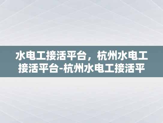 水电工接活平台，杭州水电工接活平台-杭州水电工接活平台，打造高效服务，提升行业竞争力