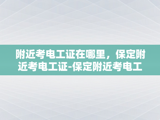 附近考电工证在哪里，保定附近考电工证-保定附近考电工证指南