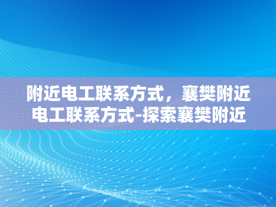 附近电工联系方式，襄樊附近电工联系方式-探索襄樊附近电工服务，联系方式与选择指南