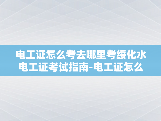 电工证怎么考去哪里考绥化水电工证考试指南-电工证怎么考？去哪里考？绥化水电工证考试指南