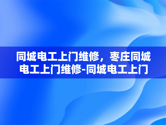 同城电工上门维修，枣庄同城电工上门维修-同城电工上门维修，枣庄居民的福音