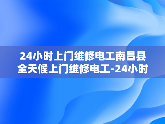 24小时上门维修电工南昌县全天候上门维修电工-24小时上门维修电工南昌县全天候服务