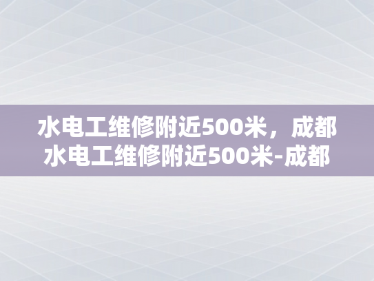 水电工维修附近500米，成都水电工维修附近500米-成都水电工维修服务，500米范围内，快速响应与专业解决方案