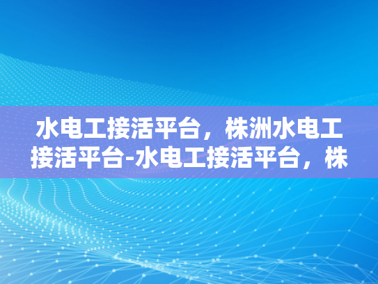 水电工接活平台，株洲水电工接活平台-水电工接活平台，株洲水电工接活平台的崛起与影响