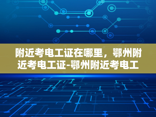 附近考电工证在哪里，鄂州附近考电工证-鄂州附近考电工证的指南