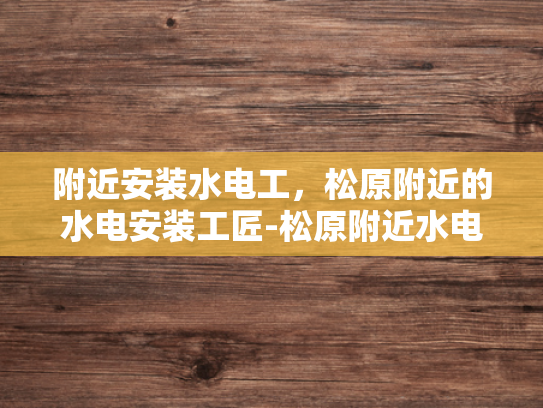 附近安装水电工，松原附近的水电安装工匠-松原附近水电安装工匠，您的家的安全守护者