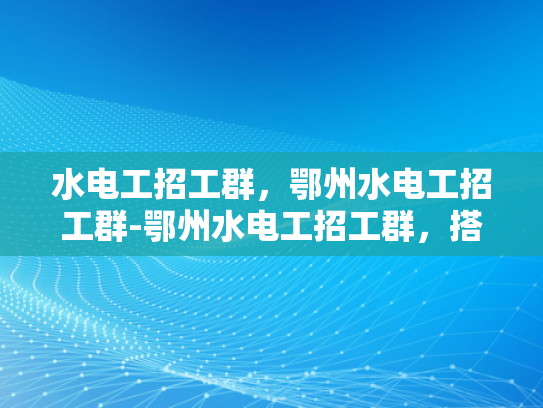 水电工招工群，鄂州水电工招工群-鄂州水电工招工群，搭建就业桥梁，促进区域经济发展