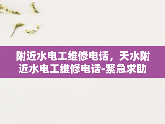 附近水电工维修电话，天水附近水电工维修电话-紧急求助，天水附近水电维修服务电话