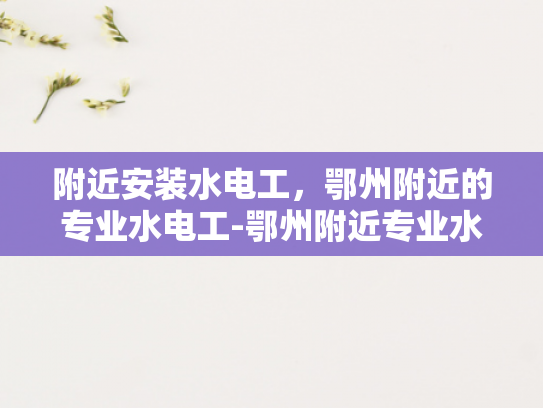 附近安装水电工，鄂州附近的专业水电工-鄂州附近专业水电工服务，确保您的家居安全无忧